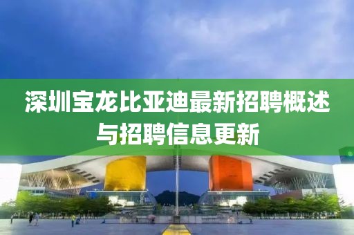 深圳宝龙比亚迪最新招聘概述与招聘信息更新