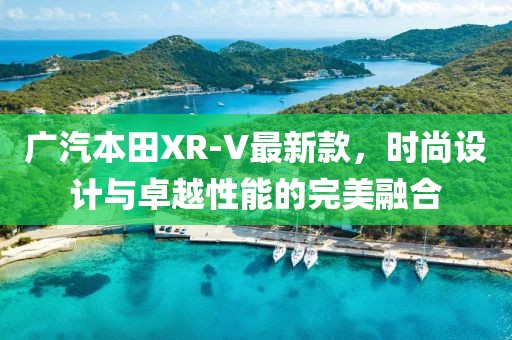 广汽本田XR-V最新款，时尚设计与卓越性能的完美融合