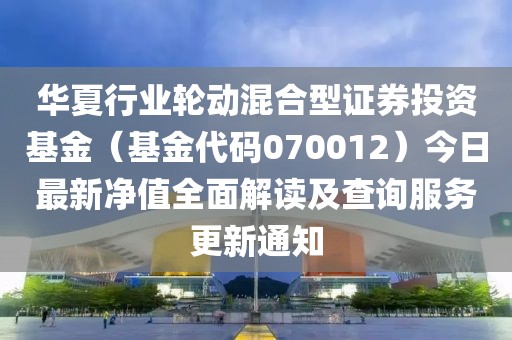 华夏行业轮动混合型证券投资基金（基金代码070012）今日最新净值全面解读及查询服务更新通知