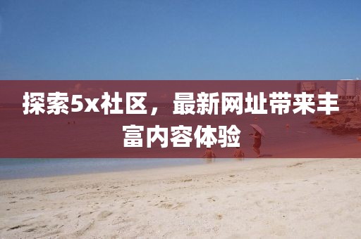 探索5x社区，最新网址带来丰富内容体验