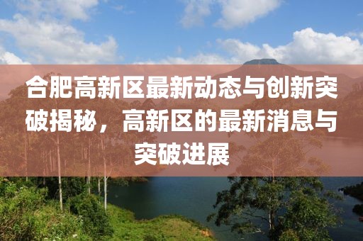 合肥高新区最新动态与创新突破揭秘，高新区的最新消息与突破进展