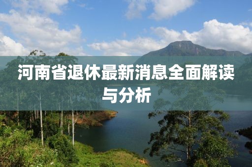 河南省退休最新消息全面解读与分析