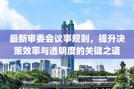 最新审委会议事规则，提升决策效率与透明度的关键之道