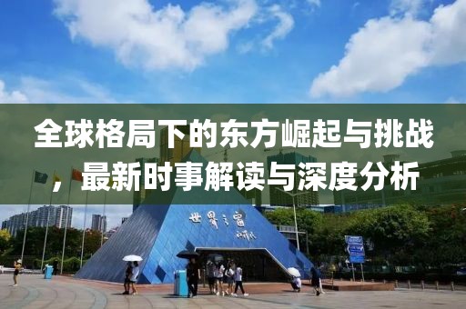 全球格局下的东方崛起与挑战，最新时事解读与深度分析