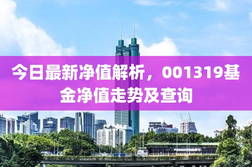 今日最新净值解析，001319基金净值走势及查询