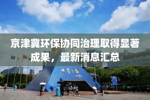 京津冀环保协同治理取得显著成果，最新消息汇总