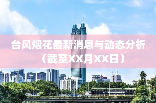 台风烟花最新消息与动态分析（截至XX月XX日）