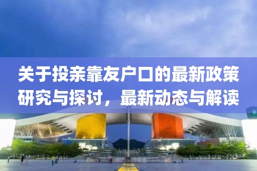 关于投亲靠友户口的最新政策研究与探讨，最新动态与解读