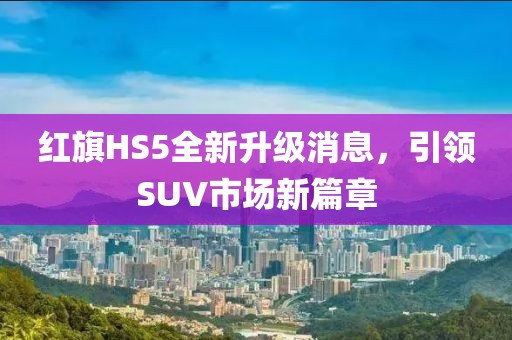 红旗HS5全新升级消息，引领SUV市场新篇章