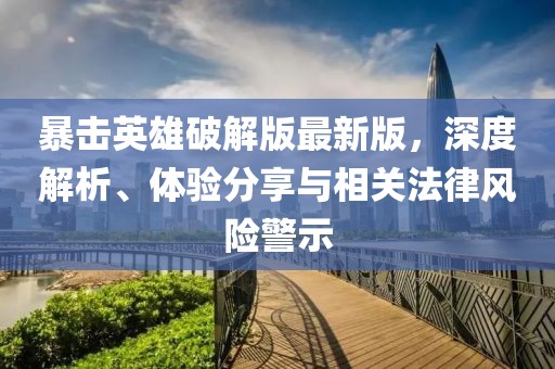 暴击英雄破解版最新版，深度解析、体验分享与相关法律风险警示