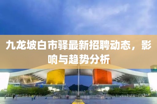 九龙坡白市驿最新招聘动态，影响与趋势分析