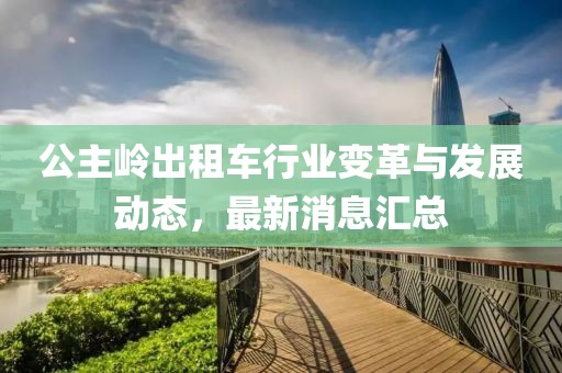 公主岭出租车行业变革与发展动态，最新消息汇总