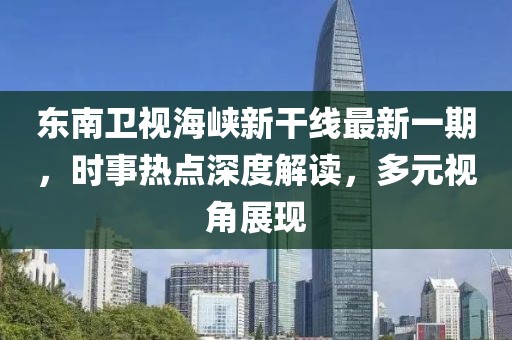 东南卫视海峡新干线最新一期，时事热点深度解读，多元视角展现