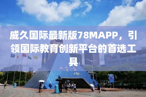 威久国际最新版78MAPP，引领国际教育创新平台的首选工具