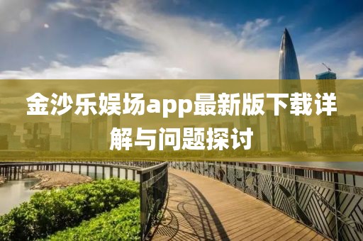 金沙乐娱场app最新版下载详解与问题探讨