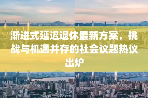 渐进式延迟退休最新方案，挑战与机遇并存的社会议题热议出炉