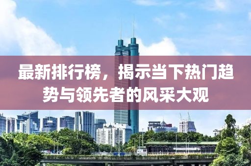 最新排行榜，揭示当下热门趋势与领先者的风采大观