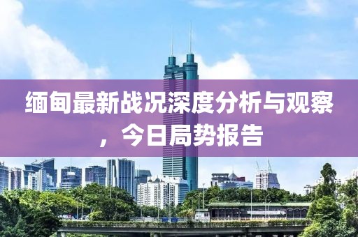 缅甸最新战况深度分析与观察，今日局势报告