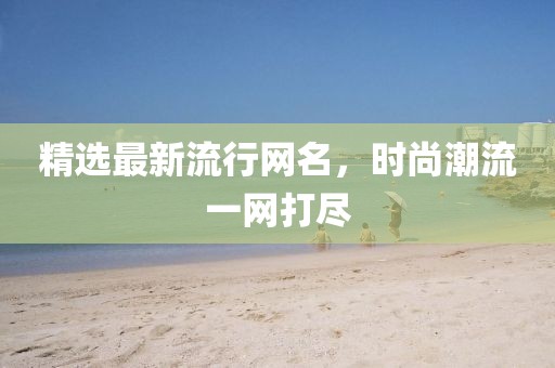 精选最新流行网名，时尚潮流一网打尽