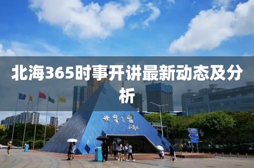 北海365时事开讲最新动态及分析