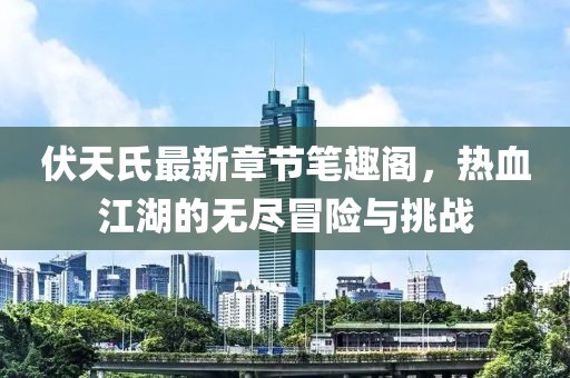 伏天氏最新章节笔趣阁，热血江湖的无尽冒险与挑战