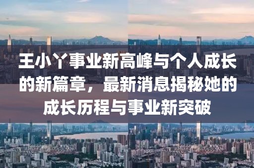 王小丫事业新高峰与个人成长的新篇章，最新消息揭秘她的成长历程与事业新突破