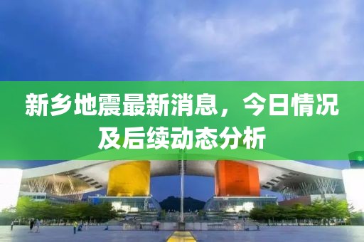 新乡地震最新消息，今日情况及后续动态分析