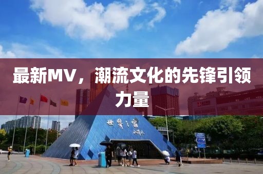 最新MV，潮流文化的先锋引领力量