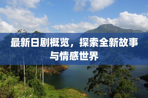 最新日剧概览，探索全新故事与情感世界