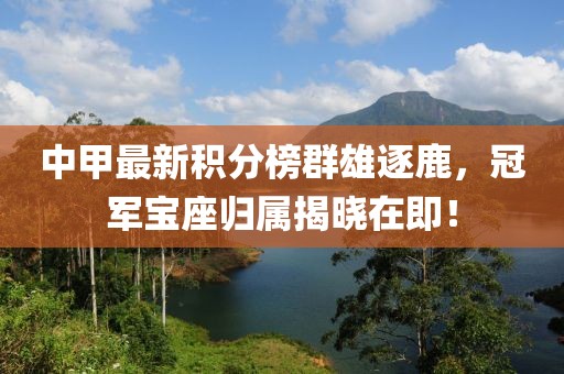 中甲最新积分榜群雄逐鹿，冠军宝座归属揭晓在即！