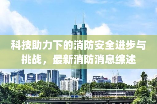 科技助力下的消防安全进步与挑战，最新消防消息综述