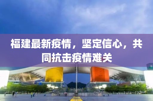 福建最新疫情，坚定信心，共同抗击疫情难关