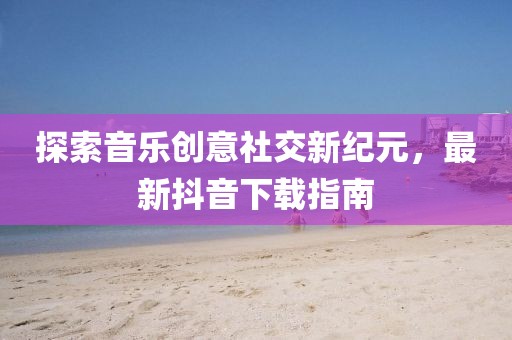 探索音乐创意社交新纪元，最新抖音下载指南