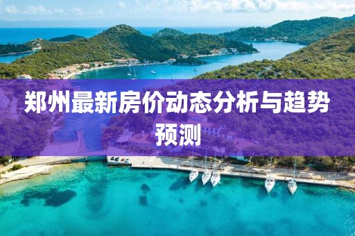 郑州最新房价动态分析与趋势预测