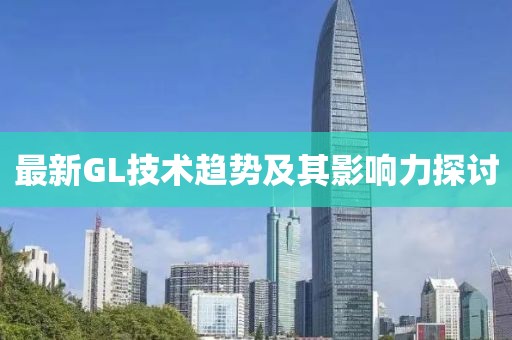 最新GL技术趋势及其影响力探讨