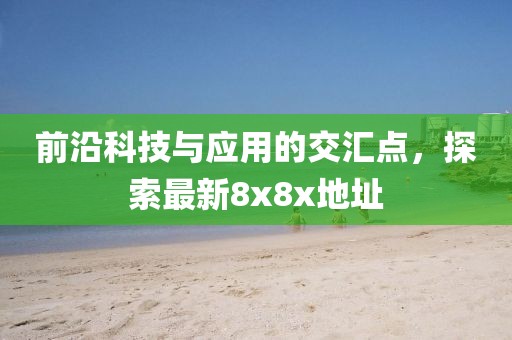 前沿科技与应用的交汇点，探索最新8x8x地址