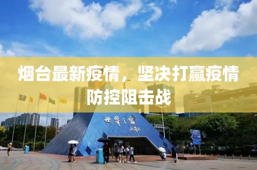 烟台最新疫情，坚决打赢疫情防控阻击战