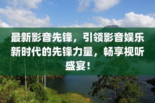 最新影音先锋，引领影音娱乐新时代的先锋力量，畅享视听盛宴！