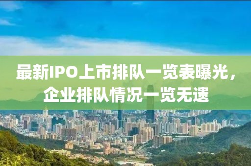 最新IPO上市排队一览表曝光，企业排队情况一览无遗