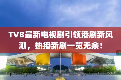 TVB最新电视剧引领港剧新风潮，热播新剧一览无余！