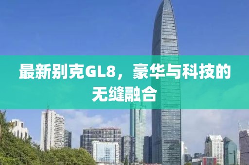 最新别克GL8，豪华与科技的无缝融合