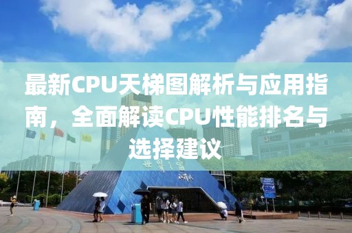 最新CPU天梯图解析与应用指南，全面解读CPU性能排名与选择建议