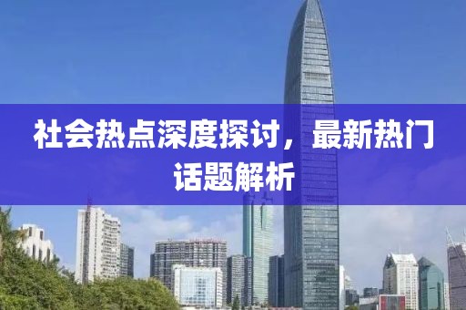 社会热点深度探讨，最新热门话题解析