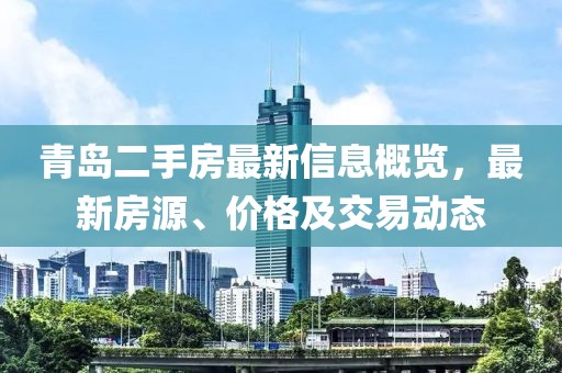 青岛二手房最新信息概览，最新房源、价格及交易动态