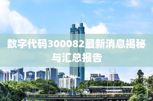 数字代码300082最新消息揭秘与汇总报告