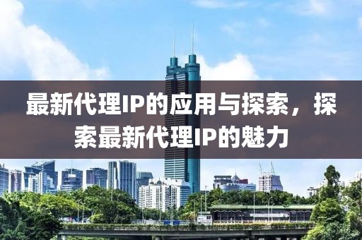 最新代理IP的应用与探索，探索最新代理IP的魅力