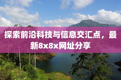 探索前沿科技与信息交汇点，最新8x8x网址分享