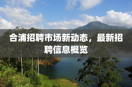 合浦招聘市场新动态，最新招聘信息概览