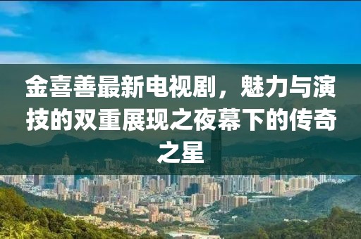 金喜善最新电视剧，魅力与演技的双重展现之夜幕下的传奇之星