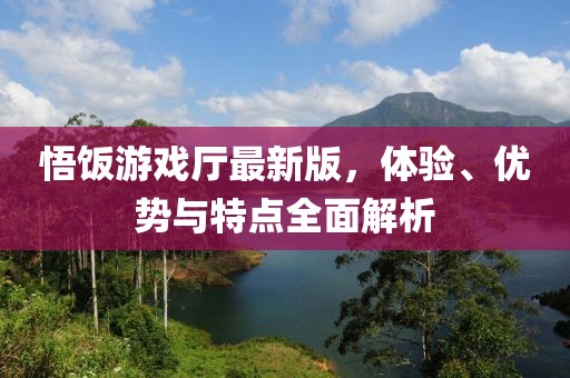 悟饭游戏厅最新版，体验、优势与特点全面解析